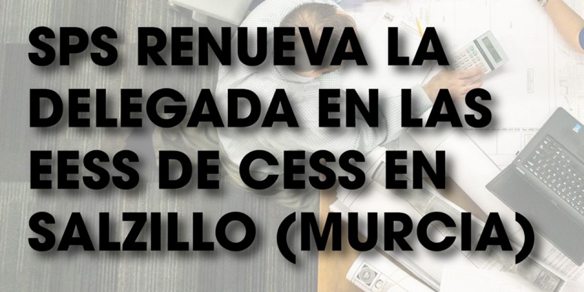 SPS RENUEVA LA DELEGADA EN LAS EESS DE CESS EN SALZILLO, MURCIA