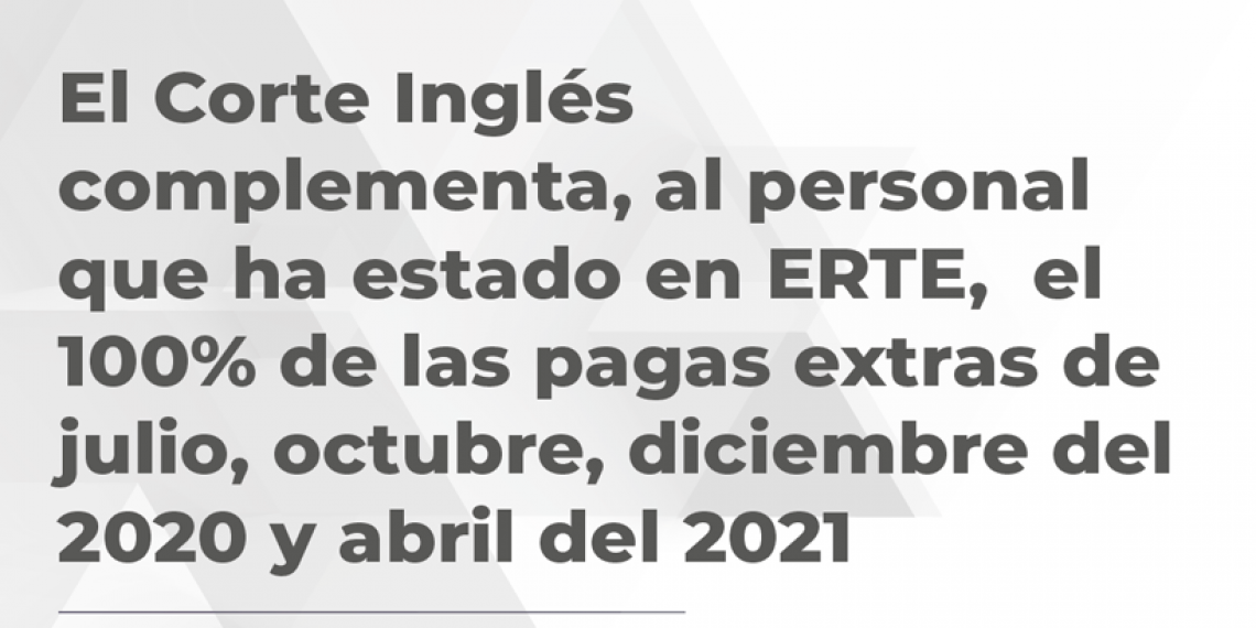 EL CORTE INGLÉS COMPLEMENTA, AL PERSONAL QUE HA ESTADO EN ERTE, EL 100% DE LAS PAGAS EXTRAS DE JULIO, OCTUBRE, DICIEMBRE DEL 2020 Y ABRIL DEL 2021